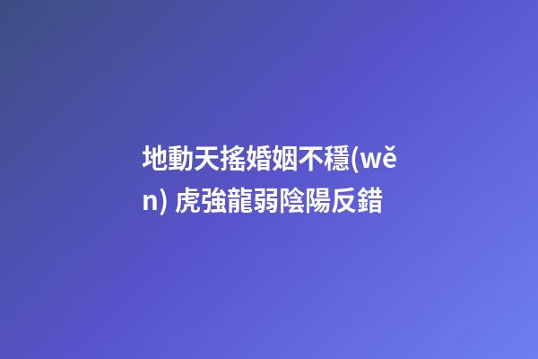 地動天搖婚姻不穩(wěn) 虎強龍弱陰陽反錯